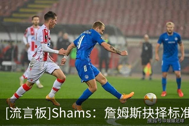 [流言板]Shams：詹姆斯抉择标准为打球是否舒心&冲冠竞争力&文化氛围